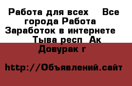 Работа для всех! - Все города Работа » Заработок в интернете   . Тыва респ.,Ак-Довурак г.